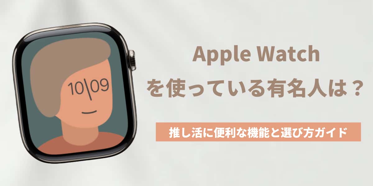 Apple Watchを使っている有名人は？推し活に便利な機能と選び方ガイド